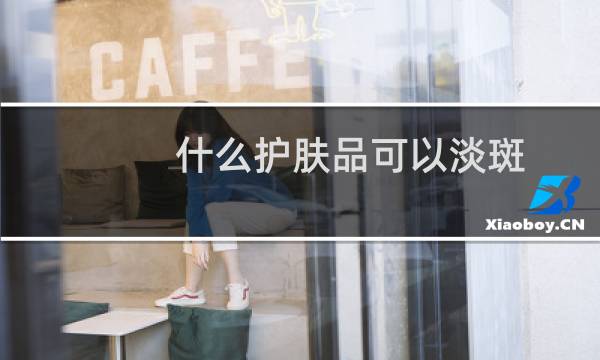 什么护肤品可以淡斑