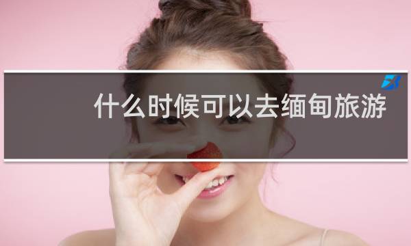 什么时候可以去缅甸旅游