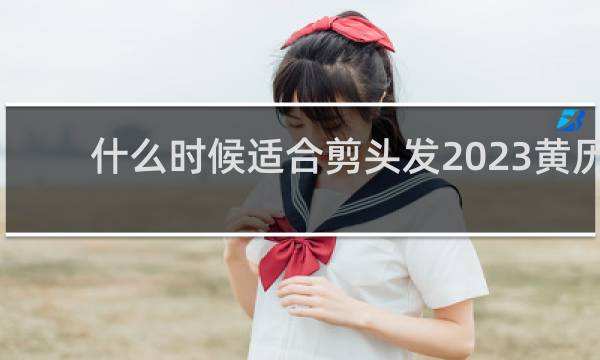 什么时候适合剪头发2023黄历