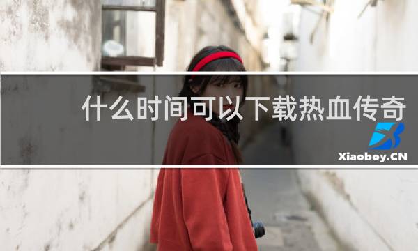 什么时间可以下载热血传奇