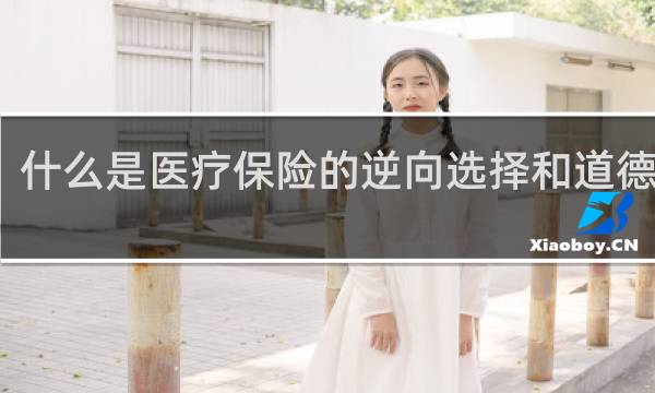 什么是医疗保险的逆向选择和道德风险
