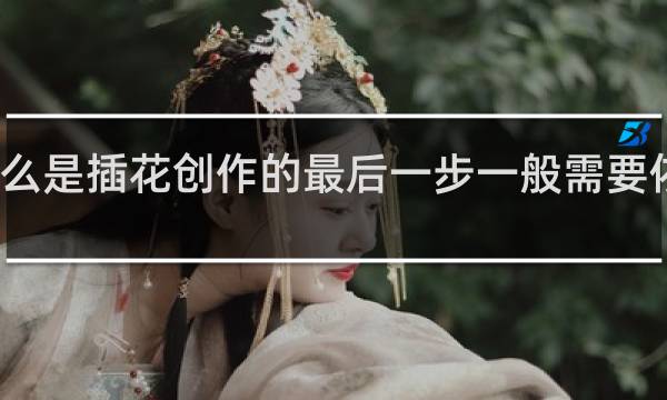 什么是插花创作的最后一步一般需要依据构思