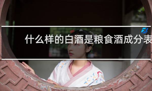什么样的白酒是粮食酒成分表