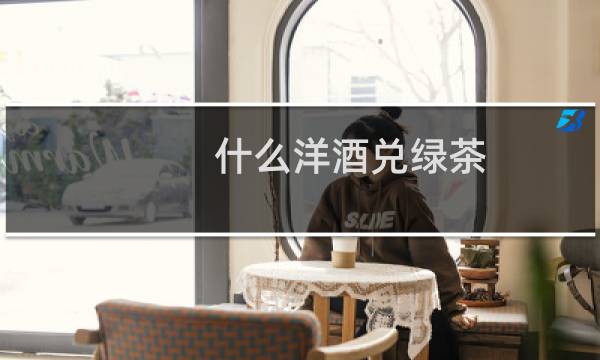 什么洋酒兑绿茶