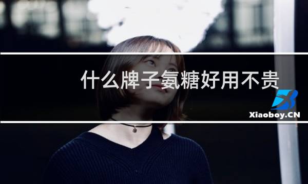 什么牌子氨糖好用不贵