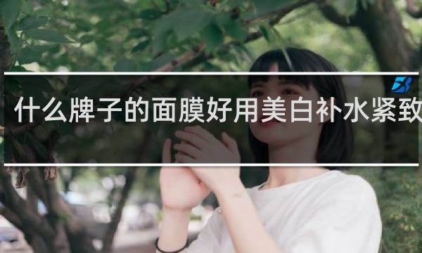 什么牌子的面膜好用美白补水紧致效果