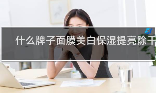 什么牌子面膜美白保湿提亮除干纹