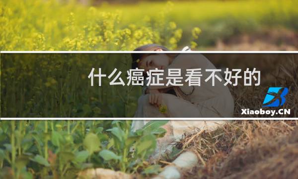 什么癌症是看不好的