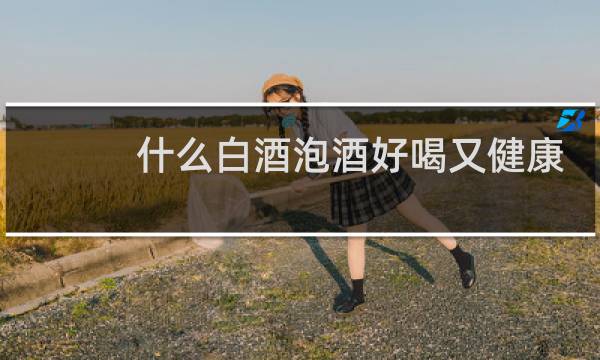 什么白酒泡酒好喝又健康