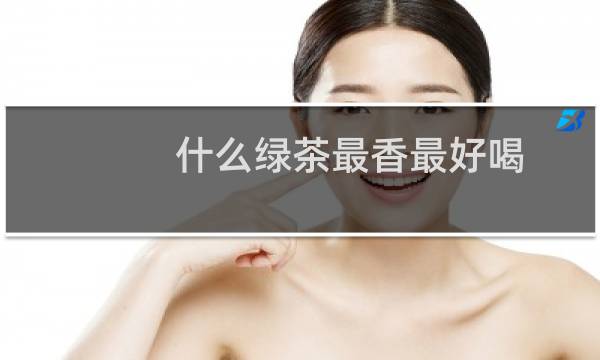 什么绿茶最香最好喝