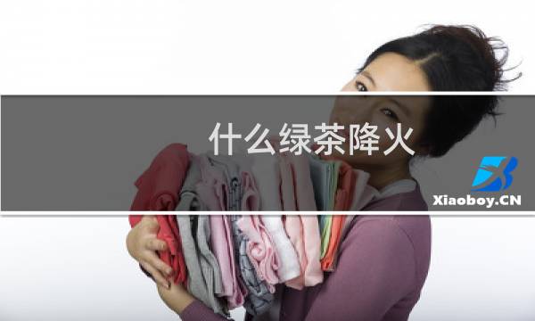 什么绿茶降火