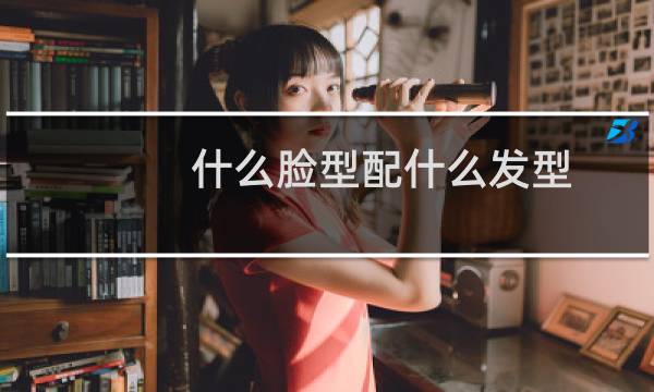 什么脸型配什么发型?