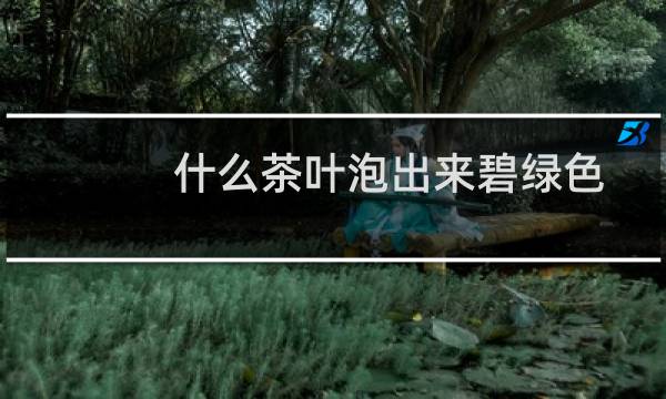 什么茶叶泡出来碧绿色