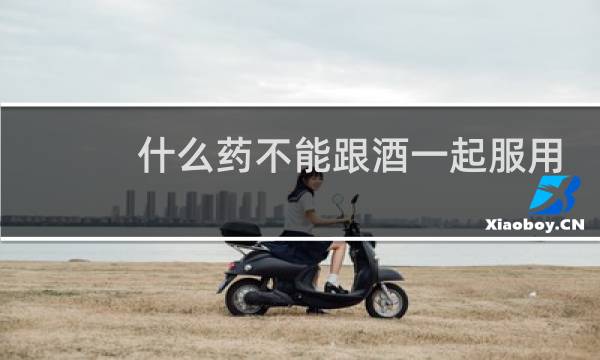 什么药不能跟酒一起服用