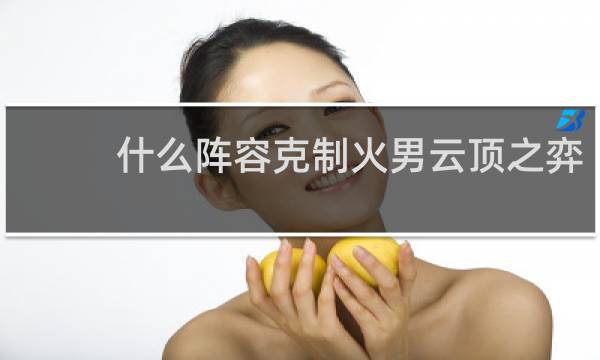 什么阵容克制火男云顶之弈