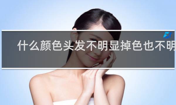 什么颜色头发不明显掉色也不明显