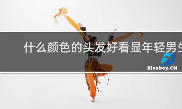 什么颜色的头发好看显年轻男生
