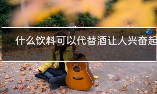 什么饮料可以代替酒让人兴奋起来