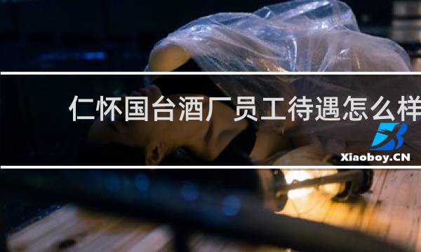 仁怀国台酒厂员工待遇怎么样