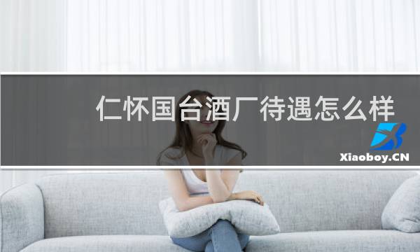 仁怀国台酒厂待遇怎么样