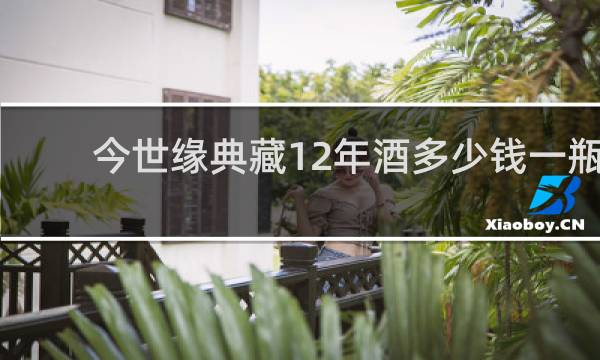 今世缘典藏12年酒多少钱一瓶