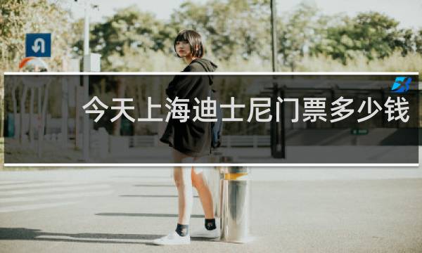 今天上海迪士尼门票多少钱