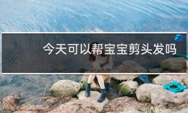 今天可以帮宝宝剪头发吗