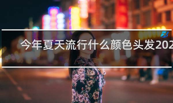 今年夏天流行什么颜色头发2023