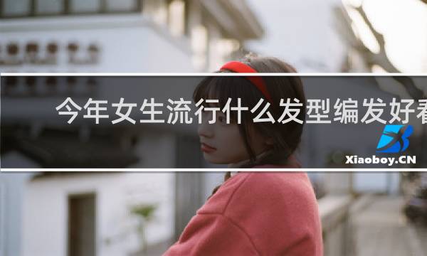 今年女生流行什么发型编发好看