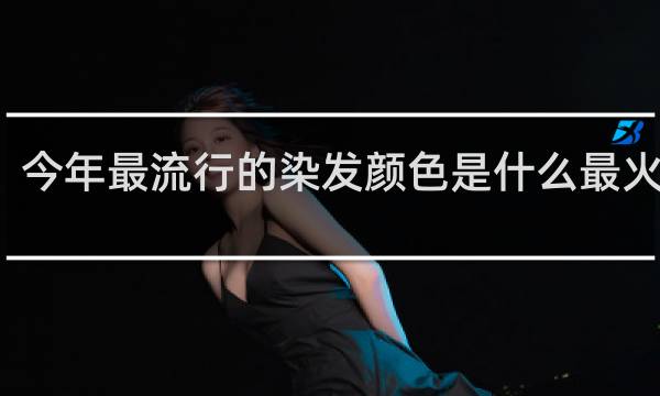 今年最流行的染发颜色是什么最火双色