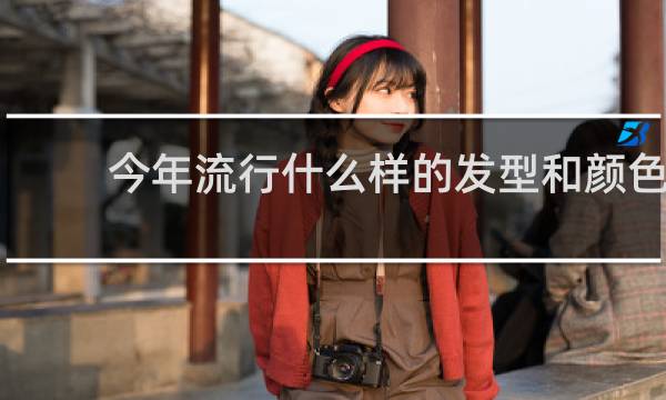 今年流行什么样的发型和颜色
