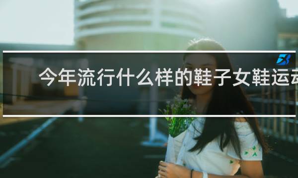 今年流行什么样的鞋子女鞋运动