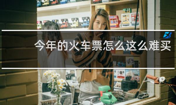 今年的火车票怎么这么难买