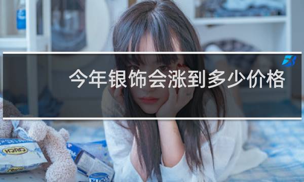 今年银饰会涨到多少价格