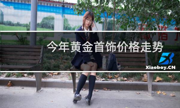 今年黄金首饰价格走势