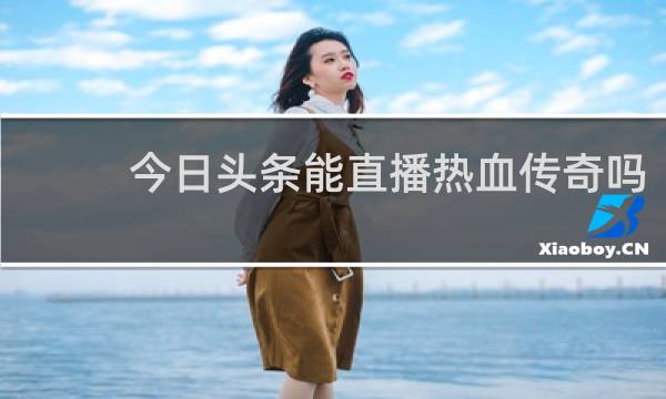 今日头条能直播热血传奇吗