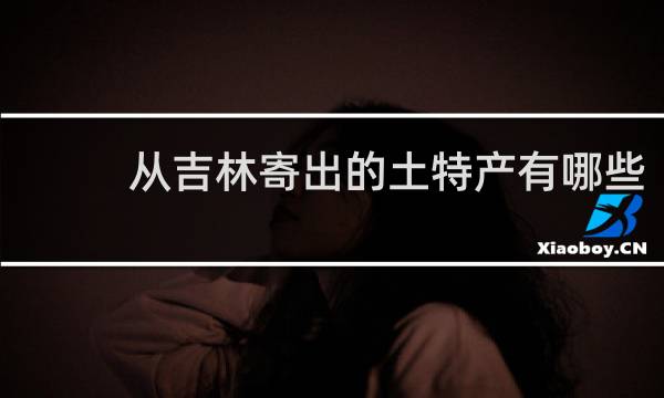 从吉林寄出的土特产有哪些