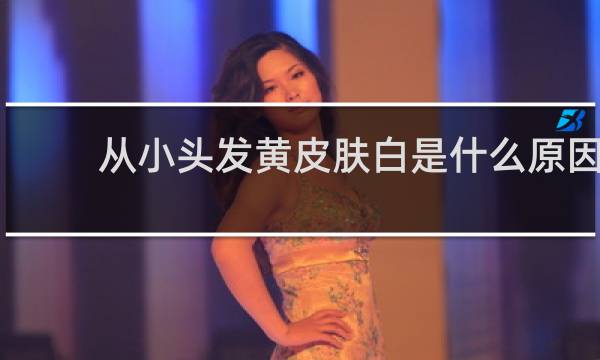 从小头发黄皮肤白是什么原因