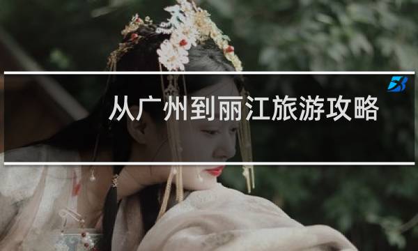 从广州到丽江旅游攻略