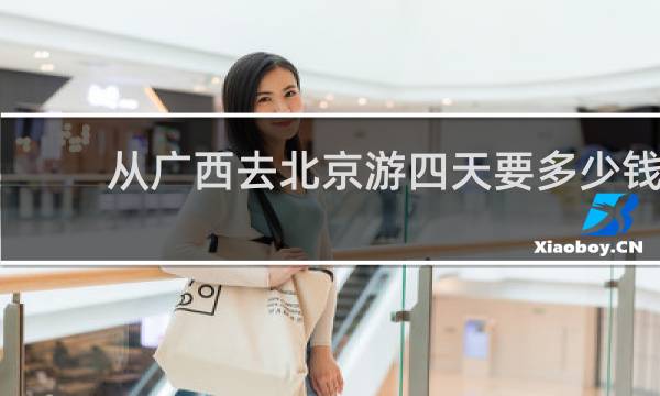 从广西去北京游四天要多少钱