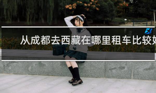 从成都去西藏在哪里租车比较好