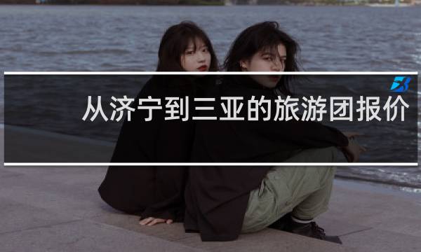 從濟(jì)寧到三亞的旅游團(tuán)報價