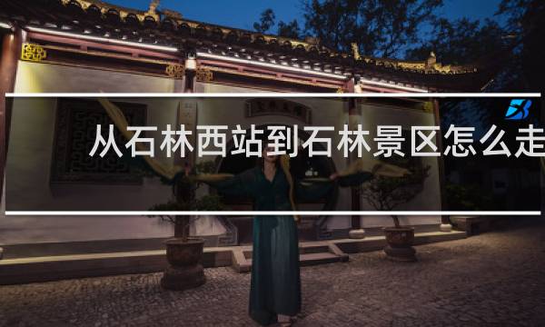 从石林西站到石林景区怎么走