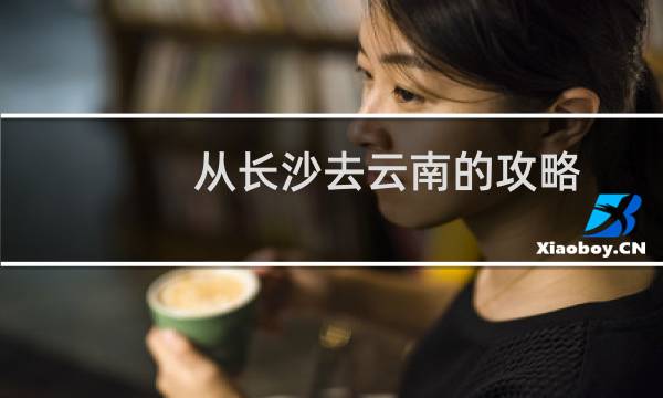 从长沙去云南的攻略