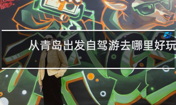 从青岛出发自驾游去哪里好玩