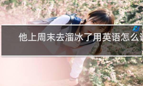 他上周末去溜冰了用英语怎么说