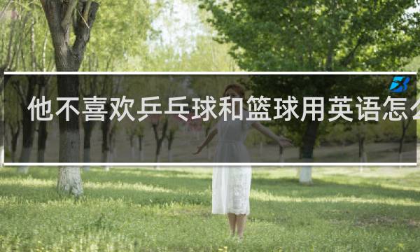 他不喜欢乒乓球和篮球用英语怎么说