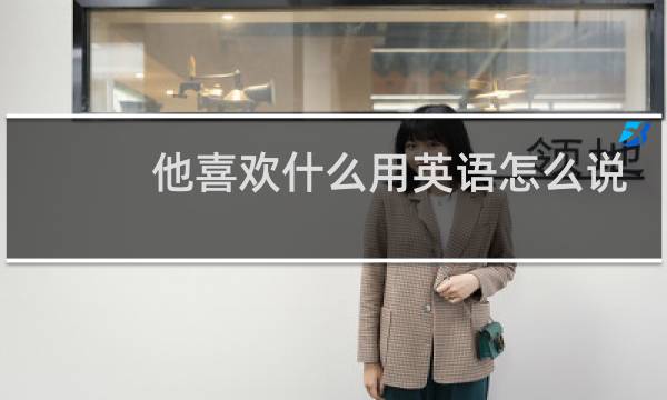 他喜欢什么用英语怎么说