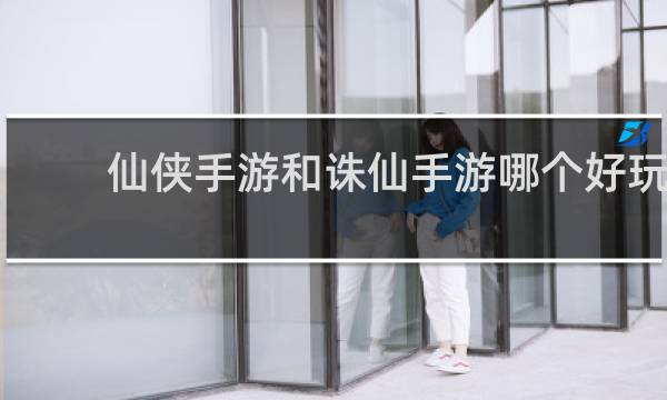 仙侠手游和诛仙手游哪个好玩