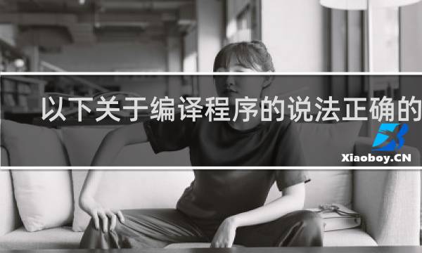 以下关于编译程序的说法正确的是